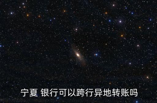  寧夏 銀行可以跨行異地轉賬嗎