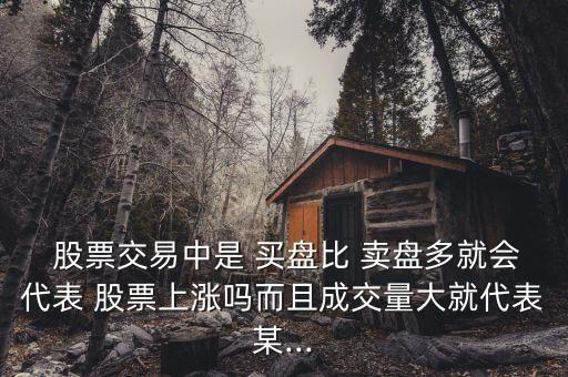  股票交易中是 買(mǎi)盤(pán)比 賣(mài)盤(pán)多就會(huì)代表 股票上漲嗎而且成交量大就代表某...