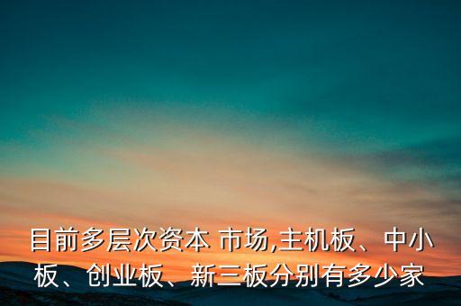 目前多層次資本 市場,主機板、中小板、創(chuàng)業(yè)板、新三板分別有多少家