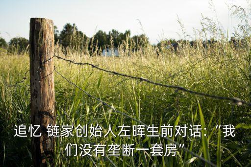 追憶 鏈家創(chuàng)始人左暉生前對(duì)話:“我們沒(méi)有壟斷一套房”