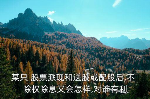 某只 股票派現(xiàn)和送股或配股后,不 除權(quán)除息又會(huì)怎樣,對(duì)誰有利