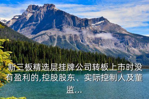  新三板精選層掛牌公司轉(zhuǎn)板上市時(shí)沒有盈利的,控股股東、實(shí)際控制人及董監(jiān)...