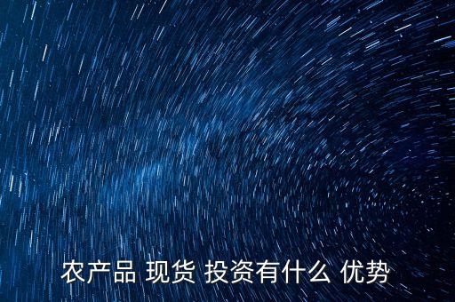 農(nóng)產(chǎn)品 現(xiàn)貨 投資有什么 優(yōu)勢
