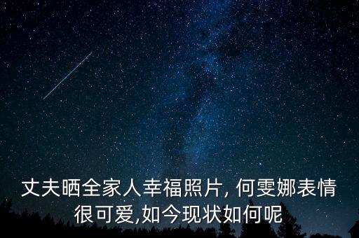 丈夫曬全家人幸福照片, 何雯娜表情很可愛,如今現狀如何呢