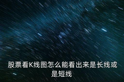  股票看K線圖怎么能看出來(lái)是長(zhǎng)線或是短線