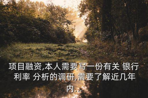 項目融資,本人需要寫一份有關 銀行 利率 分析的調研,需要了解近幾年內...