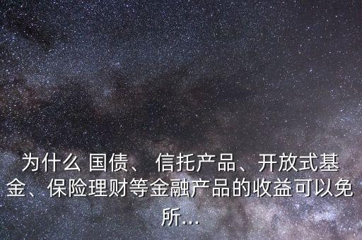 為什么 國債、 信托產(chǎn)品、開放式基金、保險理財?shù)冉鹑诋a(chǎn)品的收益可以免所...