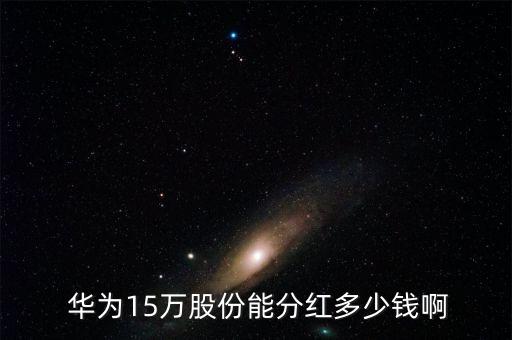  華為15萬(wàn)股份能分紅多少錢啊