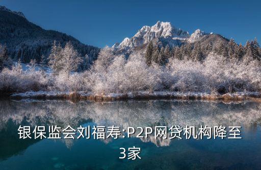 銀保監(jiān)會劉福壽:P2P網貸機構降至3家