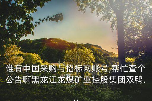 誰有中國采購與招標(biāo)網(wǎng)賬號,幫忙查個公告啊黑龍江龍煤礦業(yè)控股集團(tuán)雙鴨...