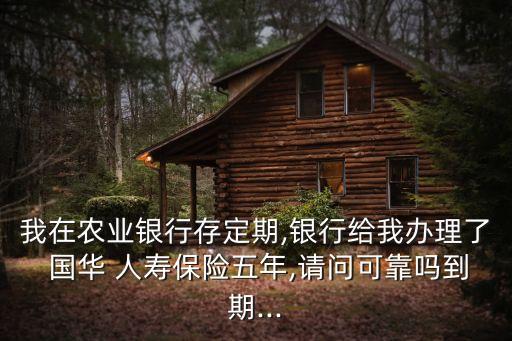 我在農業(yè)銀行存定期,銀行給我辦理了 國華 人壽保險五年,請問可靠嗎到期...