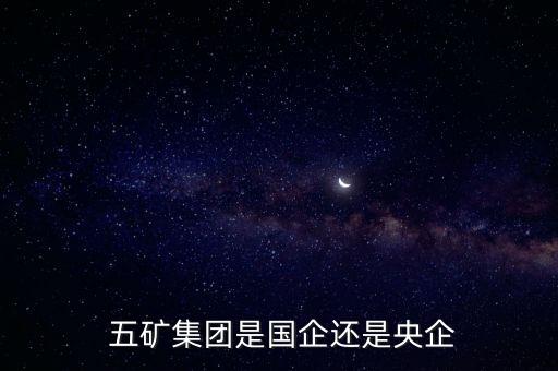  五礦集團(tuán)是國企還是央企