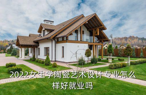 2022女生學(xué)陶瓷藝術(shù)設(shè)計(jì)專(zhuān)業(yè)怎么樣好就業(yè)嗎