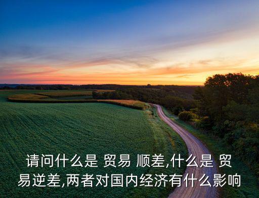 請(qǐng)問什么是 貿(mào)易 順差,什么是 貿(mào)易逆差,兩者對(duì)國(guó)內(nèi)經(jīng)濟(jì)有什么影響