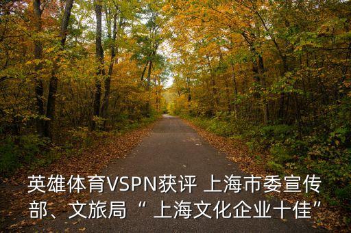 英雄體育VSPN獲評 上海市委宣傳部、文旅局“ 上海文化企業(yè)十佳”