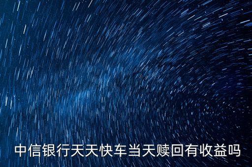  中信銀行天天快車當天贖回有收益嗎