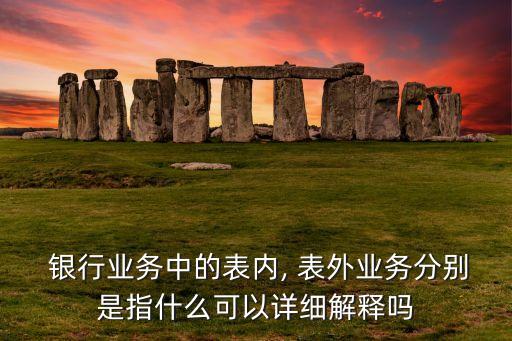  銀行業(yè)務中的表內(nèi), 表外業(yè)務分別是指什么可以詳細解釋嗎