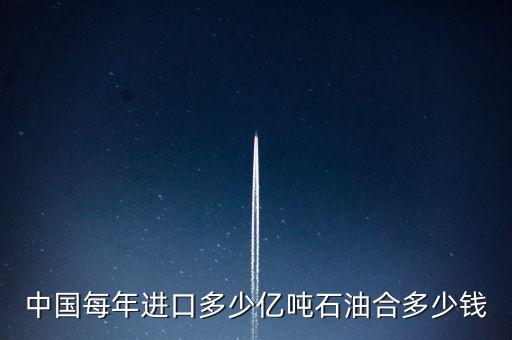中國(guó)每年進(jìn)口多少億噸石油合多少錢