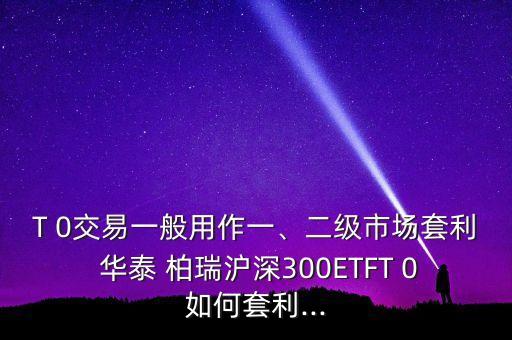 T 0交易一般用作一、二級市場套利 華泰 柏瑞滬深300ETFT 0如何套利...