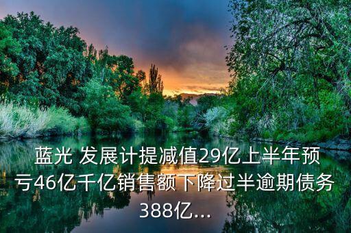  藍光 發(fā)展計提減值29億上半年預(yù)虧46億千億銷售額下降過半逾期債務(wù)388億...