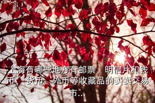  上海有哪些地方有郵票、明信片和錢幣、 貨幣、外幣等收藏品的買賣交易市...