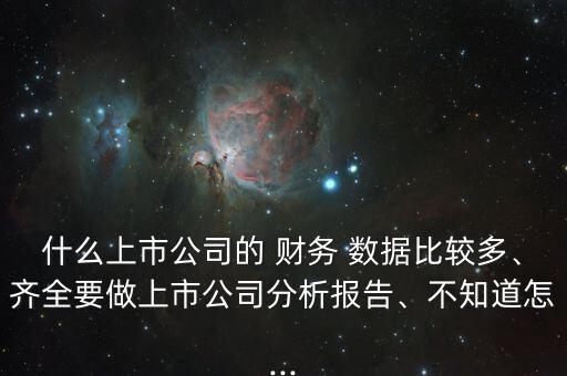 什么上市公司的 財務 數(shù)據比較多、齊全要做上市公司分析報告、不知道怎...