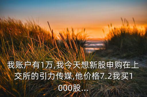我賬戶有1萬,我今天想新股申購(gòu)在上交所的引力傳媒,他價(jià)格7.2我買1000股...