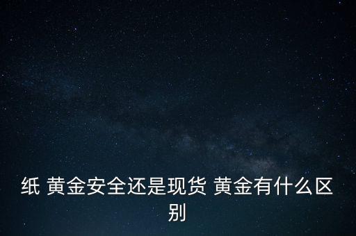 紙 黃金安全還是現貨 黃金有什么區(qū)別
