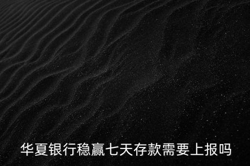  華夏銀行穩(wěn)贏七天存款需要上報嗎