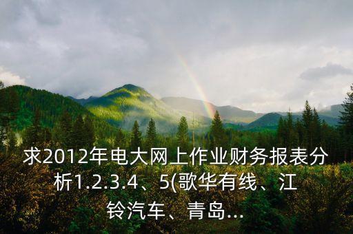 求2012年電大網(wǎng)上作業(yè)財(cái)務(wù)報(bào)表分析1.2.3.4、5(歌華有線(xiàn)、江鈴汽車(chē)、青島...