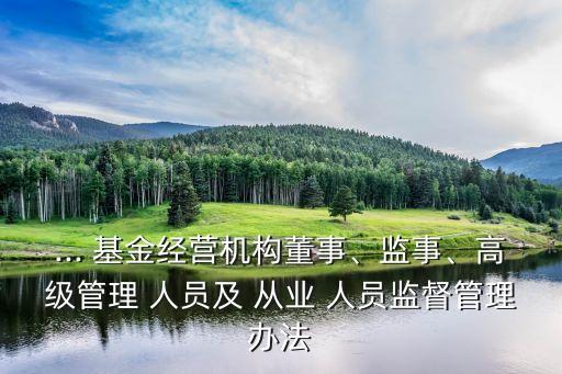 ... 基金經(jīng)營機(jī)構(gòu)董事、監(jiān)事、高級管理 人員及 從業(yè) 人員監(jiān)督管理辦法