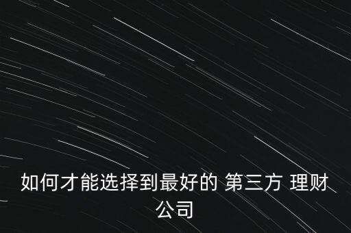 如何才能選擇到最好的 第三方 理財(cái)公司