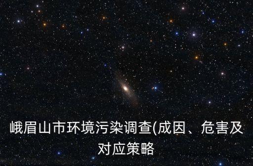 峨眉山市環(huán)境污染調(diào)查(成因、危害及對應(yīng)策略