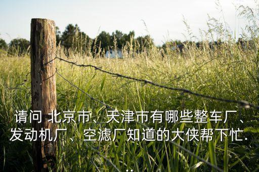 請(qǐng)問 北京市、天津市有哪些整車廠、發(fā)動(dòng)機(jī)廠、空濾廠知道的大俠幫下忙...
