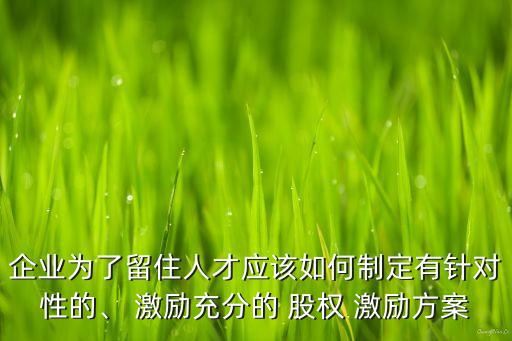 企業(yè)為了留住人才應該如何制定有針對性的、 激勵充分的 股權 激勵方案
