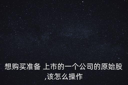 想購買準(zhǔn)備 上市的一個公司的原始股,該怎么操作