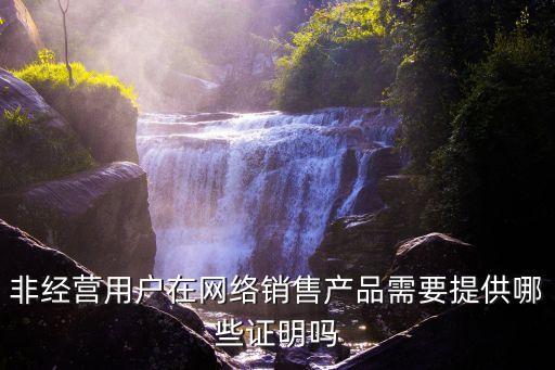 非經(jīng)營(yíng)用戶在網(wǎng)絡(luò)銷(xiāo)售產(chǎn)品需要提供哪些證明嗎