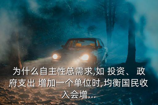 為什么自主性總需求,如 投資、 政府支出 增加一個(gè)單位時(shí),均衡國民收入會增...