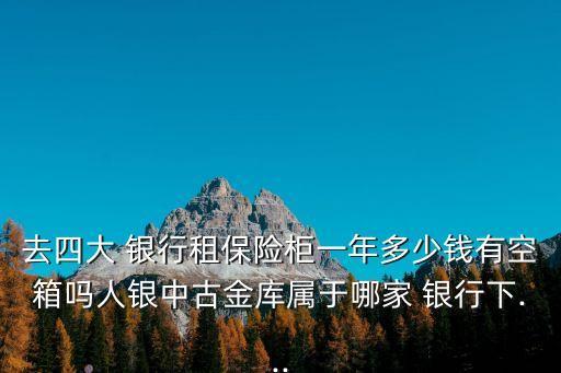 去四大 銀行租保險(xiǎn)柜一年多少錢有空箱嗎人銀中古金庫(kù)屬于哪家 銀行下...