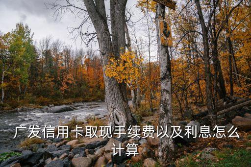  廣發(fā)信用卡取現(xiàn)手續(xù)費(fèi)以及利息怎么計算