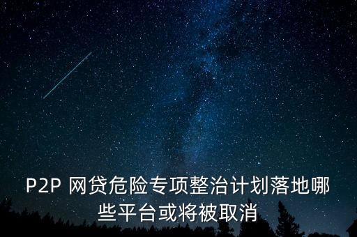 P2P 網(wǎng)貸危險(xiǎn)專(zhuān)項(xiàng)整治計(jì)劃落地哪些平臺(tái)或?qū)⒈蝗∠? class=