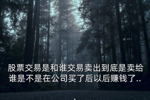  股票交易是和誰(shuí)交易賣(mài)出到底是賣(mài)給誰(shuí)是不是在公司買(mǎi)了后以后賺錢(qián)了...