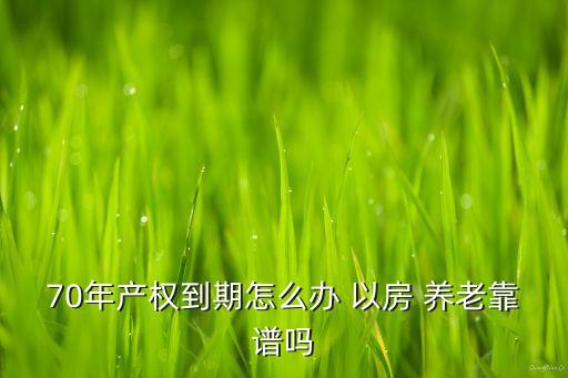 70年產權到期怎么辦 以房 養(yǎng)老靠譜嗎
