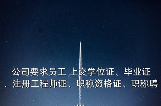  公司要求員工 上交學(xué)位證、畢業(yè)證、注冊(cè)工程師證、職稱資格證、職稱聘...