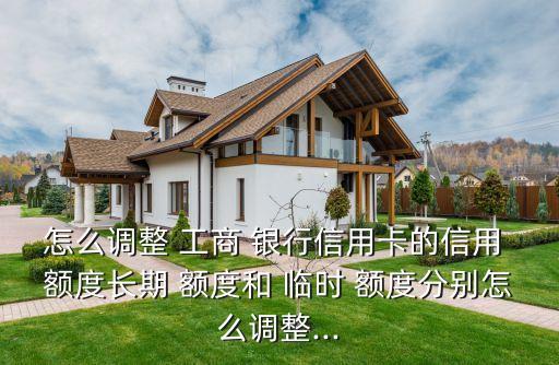 怎么調(diào)整 工商 銀行信用卡的信用 額度長期 額度和 臨時(shí) 額度分別怎么調(diào)整...