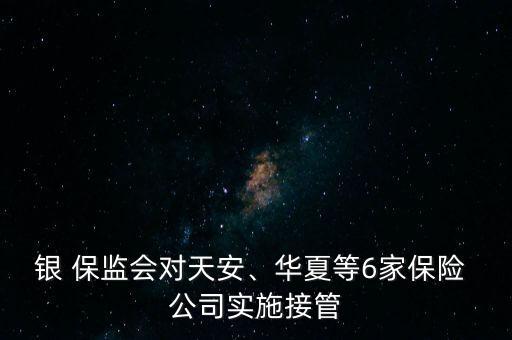 銀 保監(jiān)會對天安、華夏等6家保險 公司實施接管