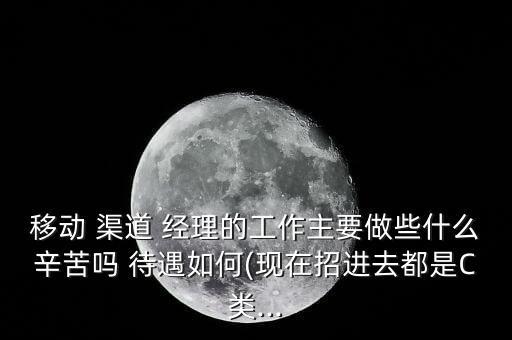 移動(dòng) 渠道 經(jīng)理的工作主要做些什么辛苦嗎 待遇如何(現(xiàn)在招進(jìn)去都是C類(lèi)...