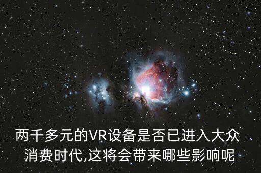 兩千多元的VR設(shè)備是否已進(jìn)入大眾 消費時代,這將會帶來哪些影響呢