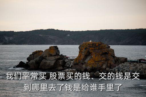 我們平常買(mǎi) 股票買(mǎi)的錢(qián)、交的錢(qián)是交到哪里去了錢(qián)是給誰(shuí)手里了