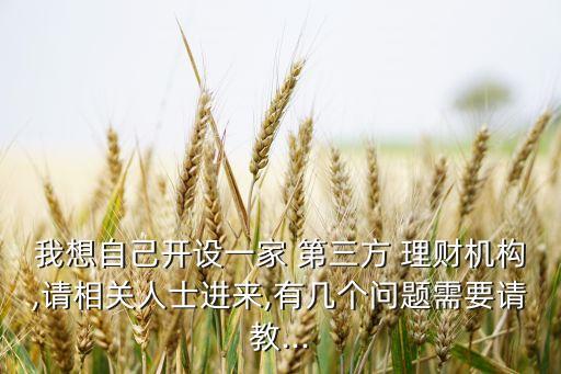 我想自己開(kāi)設(shè)一家 第三方 理財(cái)機(jī)構(gòu),請(qǐng)相關(guān)人士進(jìn)來(lái),有幾個(gè)問(wèn)題需要請(qǐng)教...